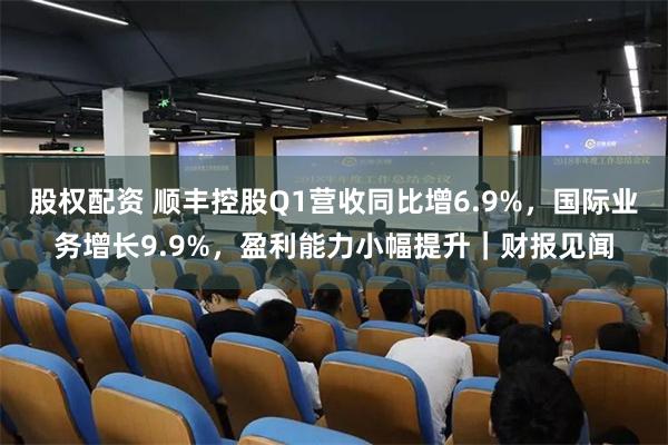 股权配资 顺丰控股Q1营收同比增6.9%，国际业务增长9.9%，盈利能力小幅提升｜财报见闻