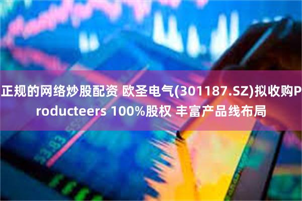 正规的网络炒股配资 欧圣电气(301187.SZ)拟收购Producteers 100%股权 丰富产品线布局
