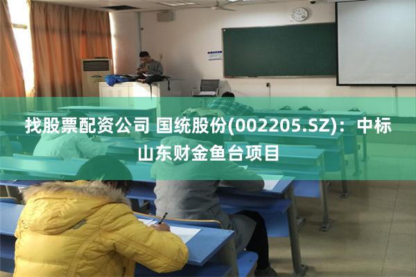 找股票配资公司 国统股份(002205.SZ)：中标山东财金鱼台项目
