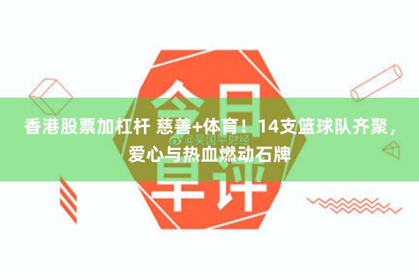 香港股票加杠杆 慈善+体育！14支篮球队齐聚，爱心与热血燃动石牌