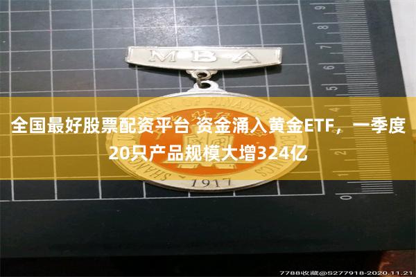 全国最好股票配资平台 资金涌入黄金ETF，一季度20只产品规模大增324亿