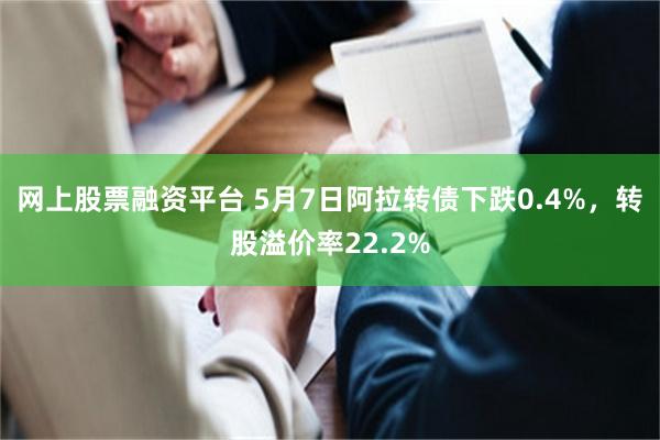 网上股票融资平台 5月7日阿拉转债下跌0.4%，转股溢价率22.2%