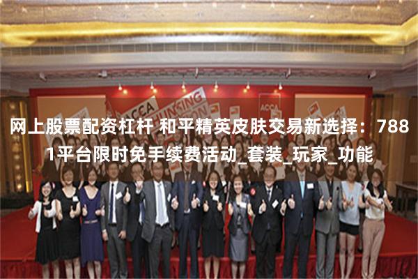 网上股票配资杠杆 和平精英皮肤交易新选择：7881平台限时免手续费活动_套装_玩家_功能