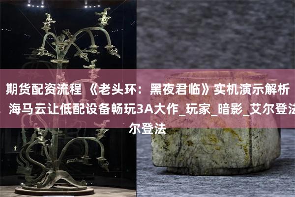期货配资流程 《老头环：黑夜君临》实机演示解析！海马云让低配设备畅玩3A大作_玩家_暗影_艾尔登法