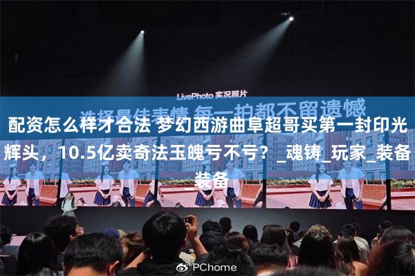 配资怎么样才合法 梦幻西游曲阜超哥买第一封印光辉头，10.5亿卖奇法玉魄亏不亏？_魂铸_玩家_装备