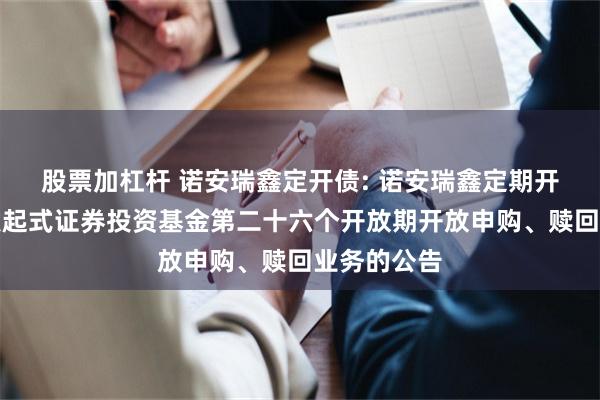 股票加杠杆 诺安瑞鑫定开债: 诺安瑞鑫定期开放债券型发起式证券投资基金第二十六个开放期开放申购、赎回业务的公告