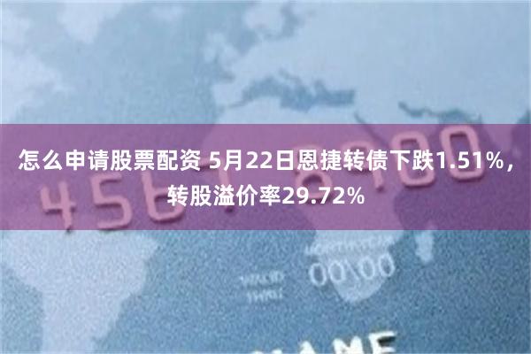 怎么申请股票配资 5月22日恩捷转债下跌1.51%，转股溢价率29.72%