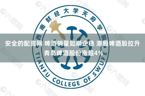 安全的配资网 啤酒销量如期企稳 港股啤酒股拉升 青岛啤酒股份涨超4%