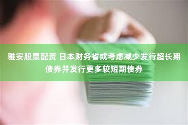 雅安股票配资 日本财务省或考虑减少发行超长期债券并发行更多较短期债券
