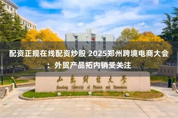 配资正规在线配资炒股 2025郑州跨境电商大会:外贸产品拓内销受关注
