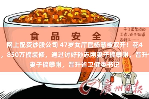 网上配资炒股公司 47岁女厅官杨慧被双开!花4000万买别墅,850万搞装修,通过讨好孙志刚妻子搞攀附,晋升省卫健委书记