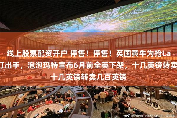 线上股票配资开户 停售！停售！英国黄牛为抢Labubu大打出手，泡泡玛特宣布6月前全英下架，十几英镑转卖几百英镑