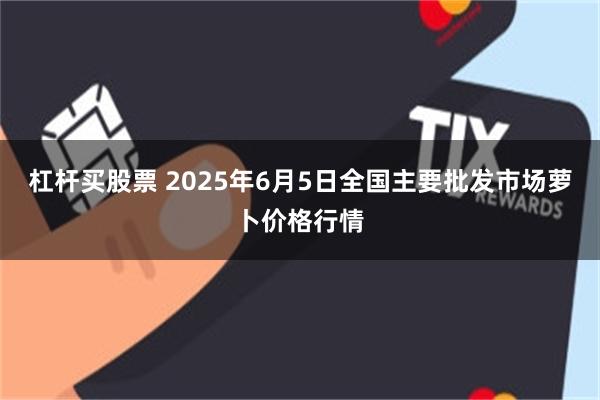 杠杆买股票 2025年6月5日全国主要批发市场萝卜价格行情