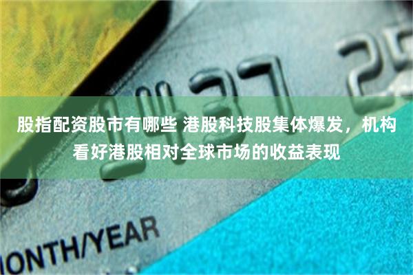 股指配资股市有哪些 港股科技股集体爆发，机构看好港股相对全球市场的收益表现