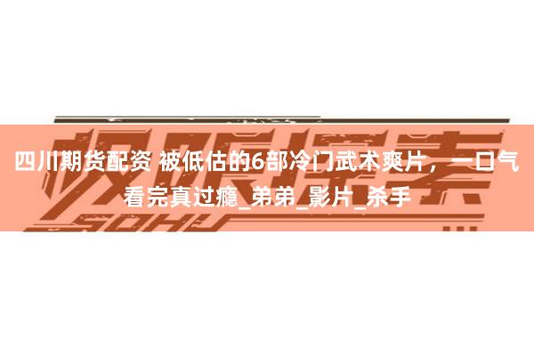 四川期货配资 被低估的6部冷门武术爽片，一口气看完真过瘾_弟弟_影片_杀手