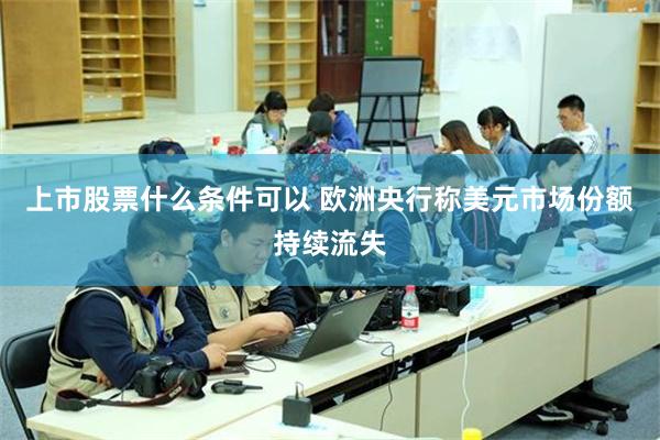 上市股票什么条件可以 欧洲央行称美元市场份额持续流失