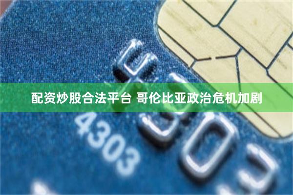 配资炒股合法平台 哥伦比亚政治危机加剧