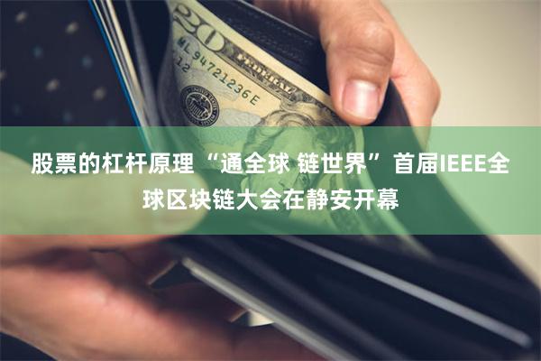 股票的杠杆原理 “通全球 链世界” 首届IEEE全球区块链大会在静安开幕