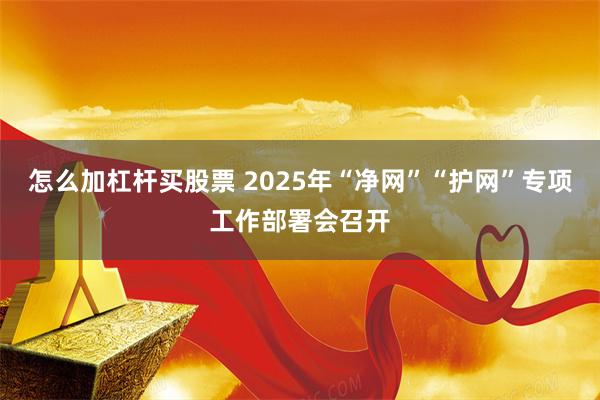 怎么加杠杆买股票 2025年“净网”“护网”专项工作部署会召开