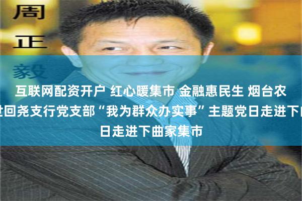 互联网配资开户 红心暖集市 金融惠民生 烟台农商银行世回尧支行党支部“我为群众办实事”主题党日走进下曲家集市