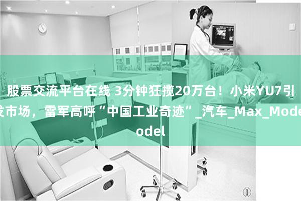 股票交流平台在线 3分钟狂揽20万台！小米YU7引发市场，雷军高呼“中国工业奇迹”_汽车_Max_Model