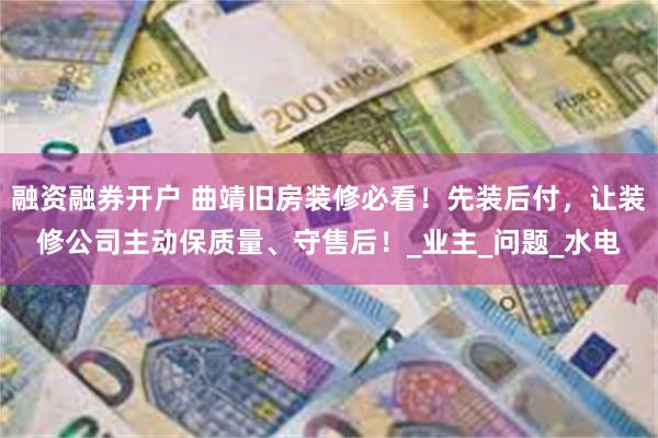 融资融券开户 曲靖旧房装修必看！先装后付，让装修公司主动保质量、守售后！_业主_问题_水电