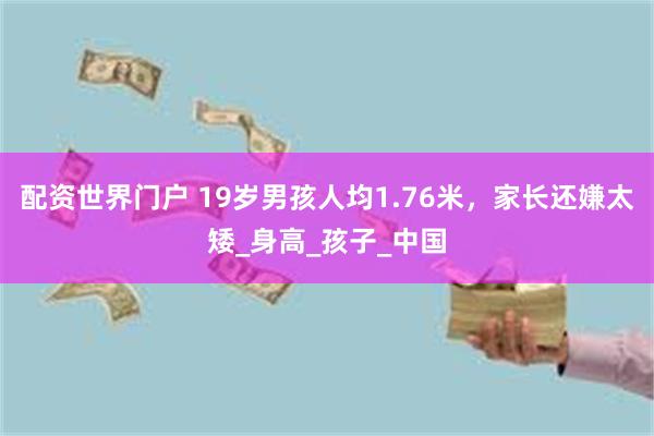 配资世界门户 19岁男孩人均1.76米，家长还嫌太矮_身高_孩子_中国