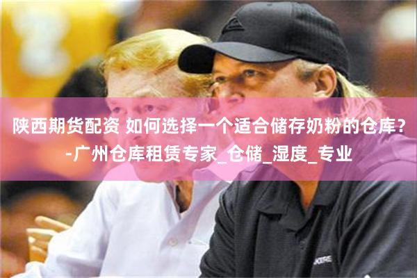 陕西期货配资 如何选择一个适合储存奶粉的仓库？-广州仓库租赁专家_仓储_湿度_专业