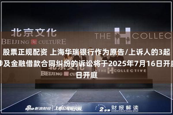 股票正规配资 上海华瑞银行作为原告/上诉人的3起涉及金融借款合同纠纷的诉讼将于2025年7月16日开庭