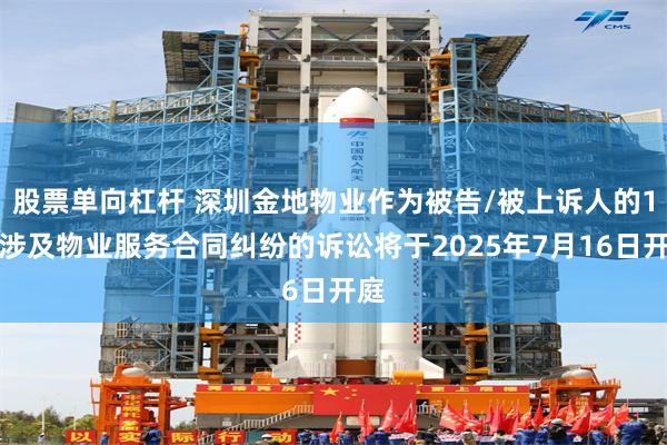 股票单向杠杆 深圳金地物业作为被告/被上诉人的1起涉及物业服务合同纠纷的诉讼将于2025年7月16日开庭