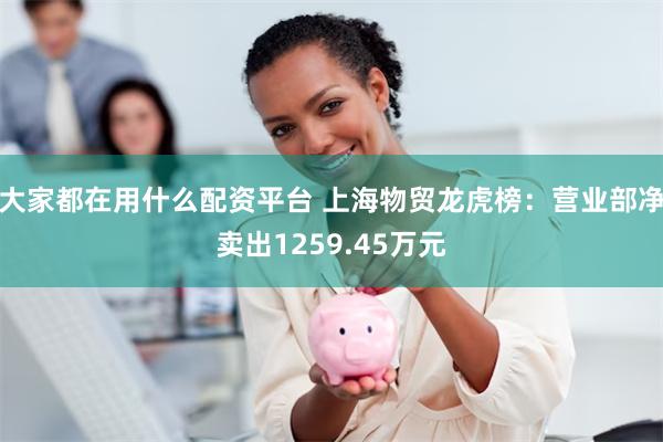 大家都在用什么配资平台 上海物贸龙虎榜:营业部净卖出1259.45万元