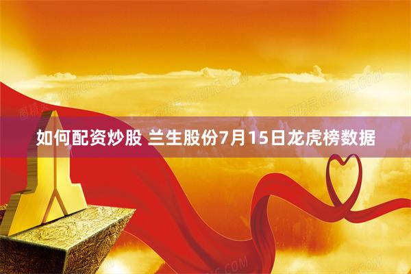 如何配资炒股 兰生股份7月15日龙虎榜数据