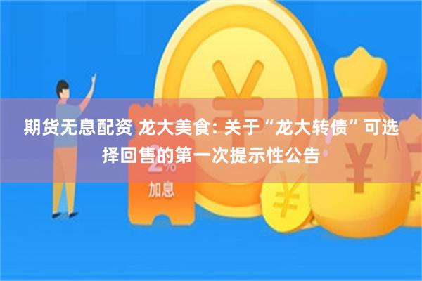 期货无息配资 龙大美食: 关于“龙大转债”可选择回售的第一次提示性公告