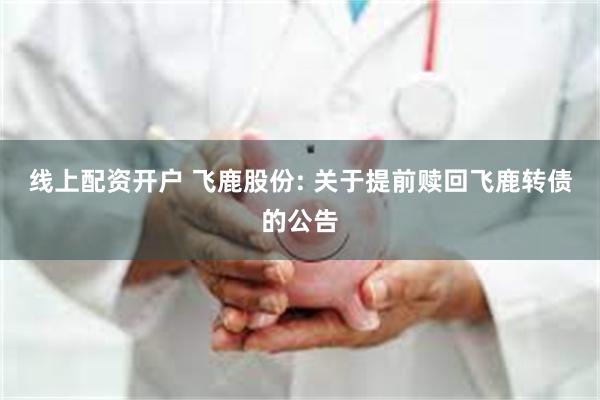 线上配资开户 飞鹿股份: 关于提前赎回飞鹿转债的公告