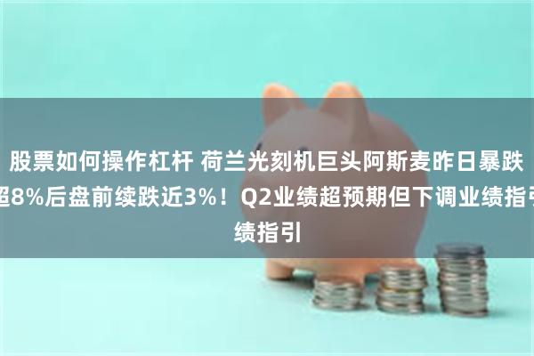 股票如何操作杠杆 荷兰光刻机巨头阿斯麦昨日暴跌超8%后盘前续跌近3%！Q2业绩超预期但下调业绩指引