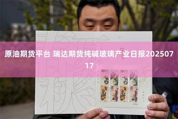 原油期货平台 瑞达期货纯碱玻璃产业日报20250717