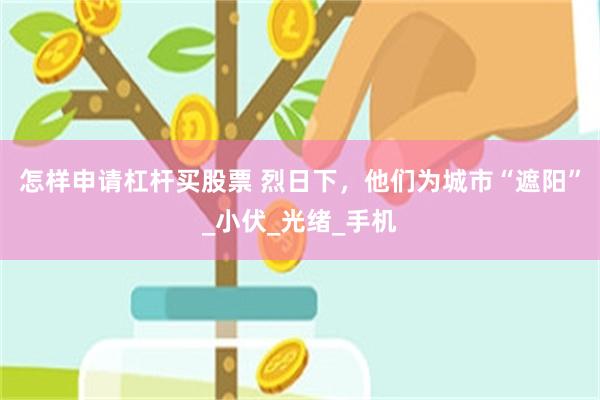 怎样申请杠杆买股票 烈日下，他们为城市“遮阳”_小伏_光绪_手机