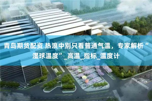 青岛期货配资 热浪中别只看普通气温，专家解析“湿球温度”_高温_指标_温度计