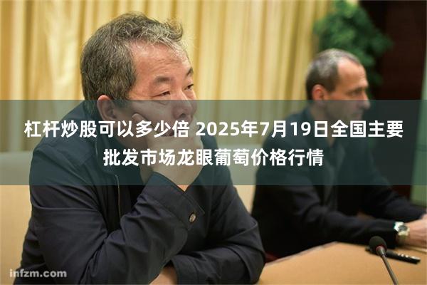杠杆炒股可以多少倍 2025年7月19日全国主要批发市场龙眼葡萄价格行情