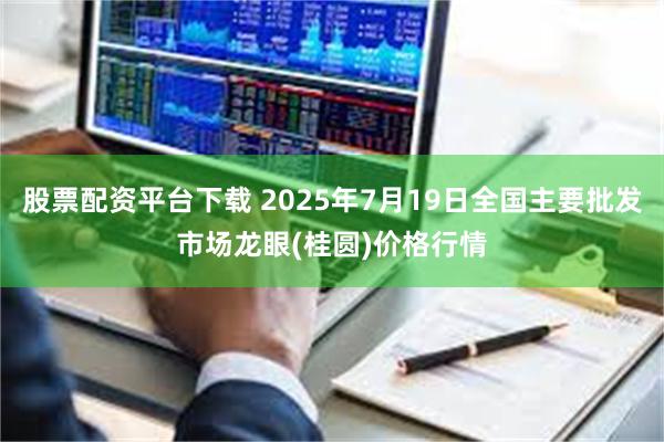 股票配资平台下载 2025年7月19日全国主要批发市场龙眼(桂圆)价格行情