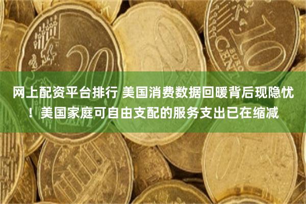 网上配资平台排行 美国消费数据回暖背后现隐忧！美国家庭可自由支配的服务支出已在缩减