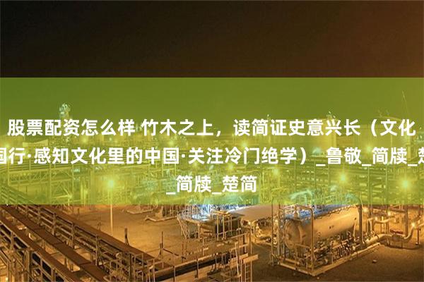 股票配资怎么样 竹木之上，读简证史意兴长（文化中国行·感知文化里的中国·关注冷门绝学）_鲁敬_简牍_楚简