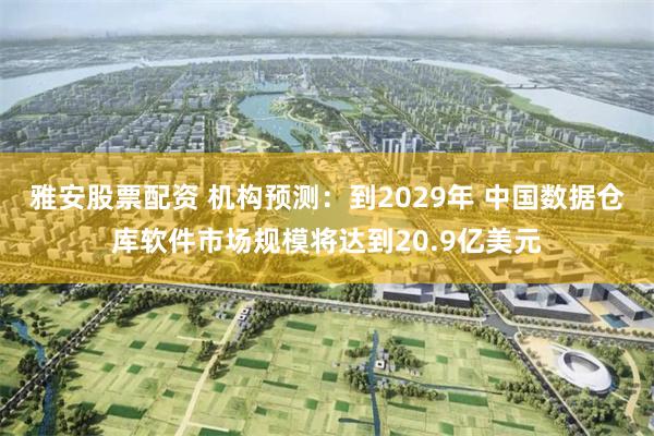 雅安股票配资 机构预测：到2029年 中国数据仓库软件市场规模将达到20.9亿美元