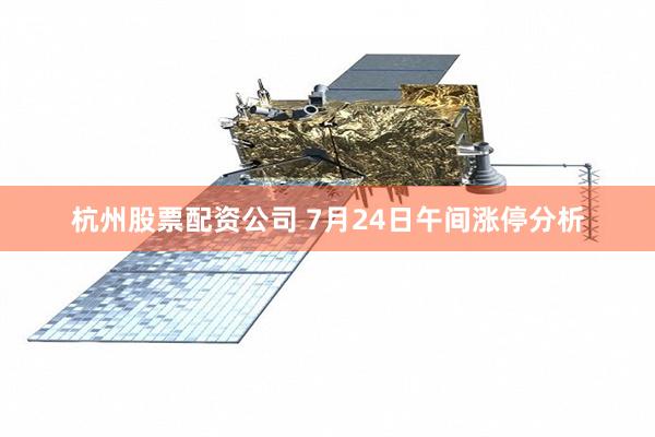 杭州股票配资公司 7月24日午间涨停分析