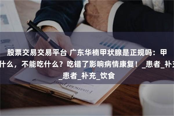 股票交易交易平台 广东华楠甲状腺是正规吗：甲减能吃什么，不能吃什么？吃错了影响病情康复！_患者_补充_饮食