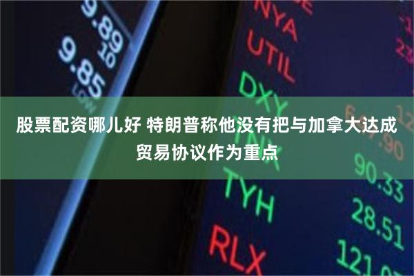 股票配资哪儿好 特朗普称他没有把与加拿大达成贸易协议作为重点