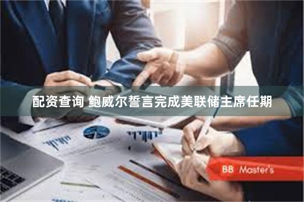 配资查询 鲍威尔誓言完成美联储主席任期