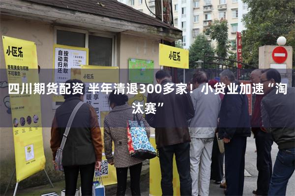 四川期货配资 半年清退300多家！小贷业加速“淘汰赛”