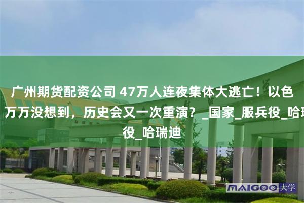广州期货配资公司 47万人连夜集体大逃亡！以色列，万万没想到，历史会又一次重演？_国家_服兵役_哈瑞迪