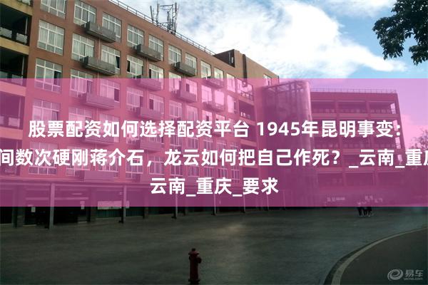股票配资如何选择配资平台 1945年昆明事变：抗战期间数次硬刚蒋介石，龙云如何把自己作死？_云南_重庆_要求